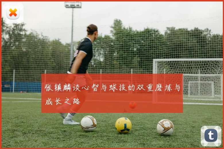 张镇麟谈心智与球技的双重磨炼与成长之路