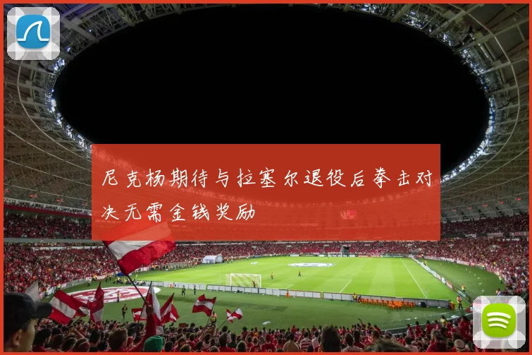 尼克杨期待与拉塞尔退役后拳击对决无需金钱奖励