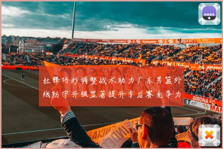 杜锋巧妙调整战术助力广东男篮外线防守升级显著提升季后赛竞争力