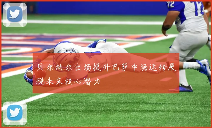 贝尔纳尔出场提升巴萨中场运转展现未来核心潜力