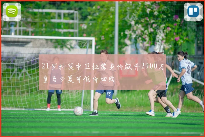 21岁科莫中卫拉蒙身价飙升2900万皇马今夏可低价回购