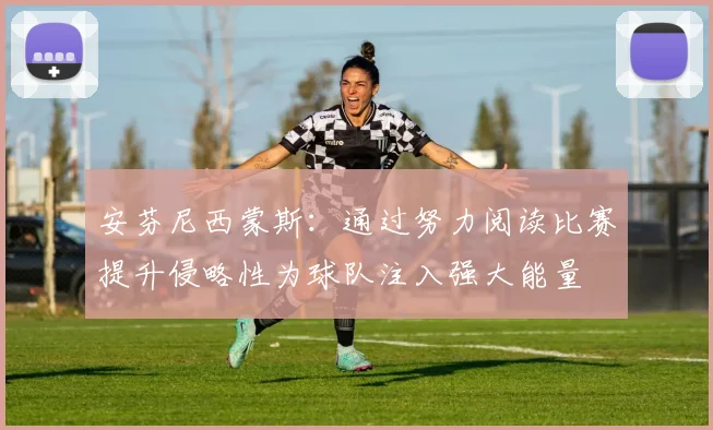 安芬尼西蒙斯：通过努力阅读比赛提升侵略性为球队注入强大能量