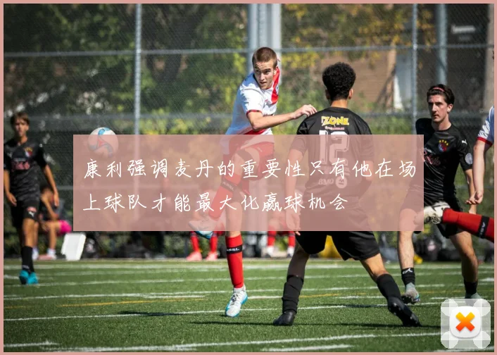 康利强调麦丹的重要性只有他在场上球队才能最大化赢球机会