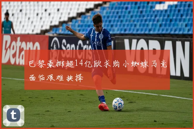 巴黎豪掷超14亿欧求购小蜘蛛马竞面临艰难抉择