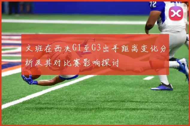 文班在西决G1至G3出手距离变化分析及其对比赛影响探讨