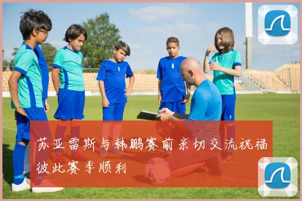 苏亚雷斯与韩鹏赛前亲切交流祝福彼此赛季顺利