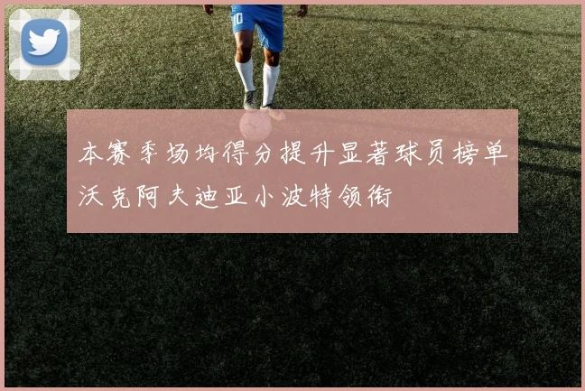 本赛季场均得分提升显著球员榜单沃克阿夫迪亚小波特领衔