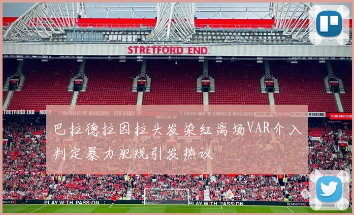 巴拉德拉因拉头发染红离场VAR介入判定暴力犯规引发热议
