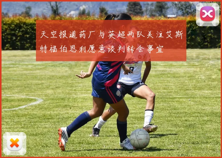 天空报道药厂与英超两队关注艾斯特福伯恩利愿意谈判转会事宜